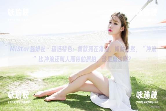 MiStar魅妍社 - 精选特色：黄歆苑在海边，如此自然，“冲浪”比冲浪还叫人期待的抓拍，这是魔法吗？