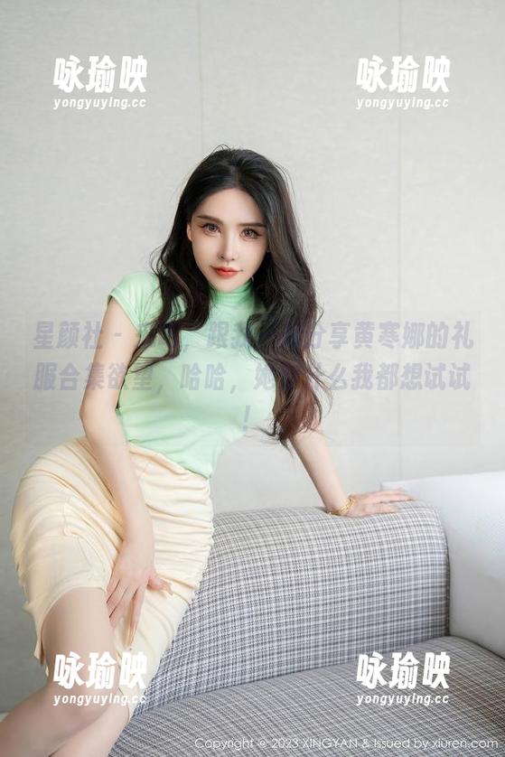 星颜社 - 来吧，跟我一起分享黄寒娜的礼服合集欲望，哈哈，她穿什么我都想试试！